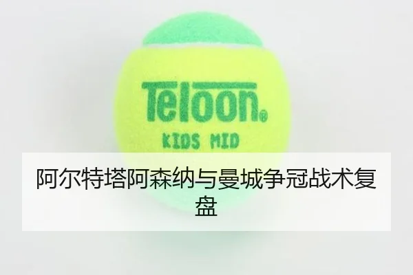 阿尔特塔阿森纳与曼城争冠战术复盘
